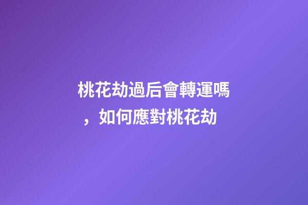 桃花劫過后會轉運嗎，如何應對桃花劫